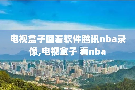 电视盒子回看软件腾讯nba录像,电视盒子 看nba