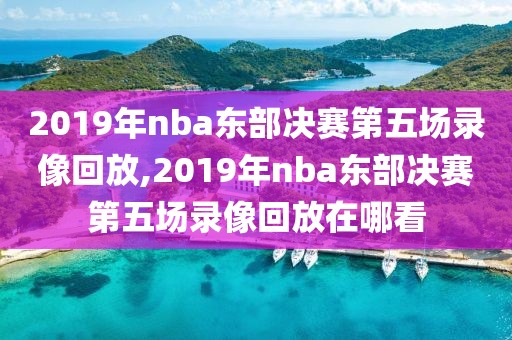 2019年nba东部决赛第五场录像回放,2019年nba东部决赛第五场录像回放在哪看
