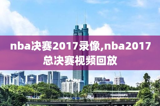nba决赛2017录像,nba2017总决赛视频回放