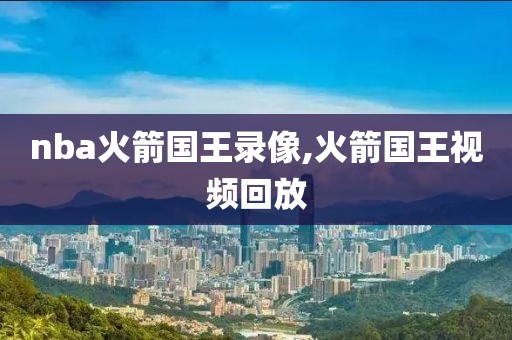 nba火箭国王录像,火箭国王视频回放