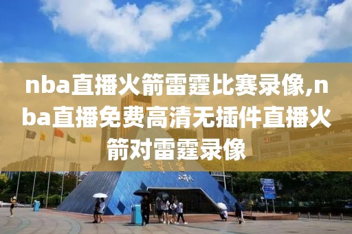 nba直播火箭雷霆比赛录像,nba直播免费高清无插件直播火箭对雷霆录像