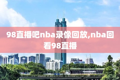 98直播吧nba录像回放,nba回看98直播