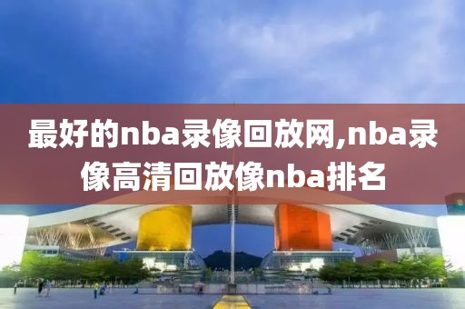 最好的nba录像回放网,nba录像高清回放像nba排名