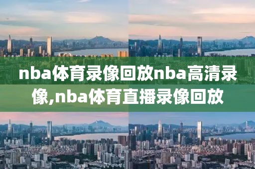 nba体育录像回放nba高清录像,nba体育直播录像回放