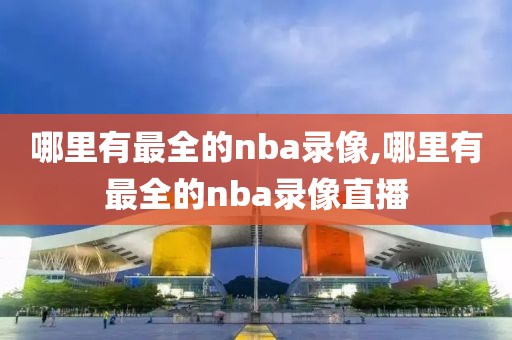 哪里有最全的nba录像,哪里有最全的nba录像直播