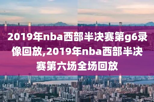 2019年nba西部半决赛第g6录像回放,2019年nba西部半决赛第六场全场回放