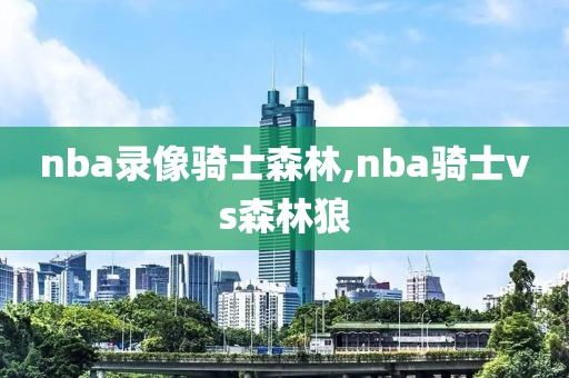 nba录像骑士森林,nba骑士vs森林狼