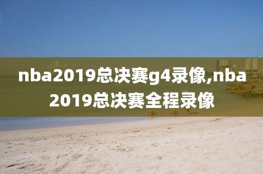 nba2019总决赛g4录像,nba2019总决赛全程录像