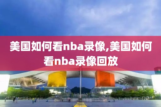 美国如何看nba录像,美国如何看nba录像回放