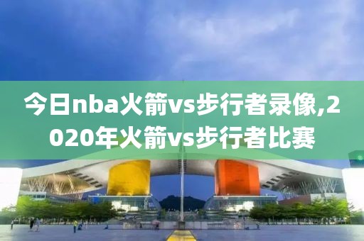 今日nba火箭vs步行者录像,2020年火箭vs步行者比赛