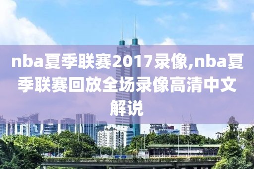 nba夏季联赛2017录像,nba夏季联赛回放全场录像高清中文解说
