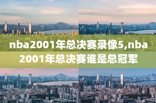 nba2001年总决赛录像5,nba2001年总决赛谁是总冠军