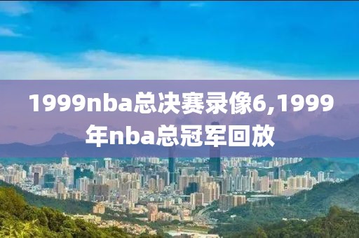 1999nba总决赛录像6,1999年nba总冠军回放