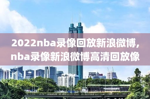2022nba录像回放新浪微博,nba录像新浪微博高清回放像
