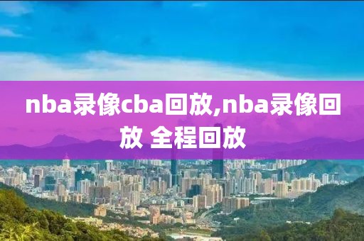 nba录像cba回放,nba录像回放 全程回放