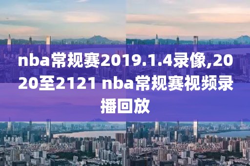 nba常规赛2019.1.4录像,2020至2121 nba常规赛视频录播回放