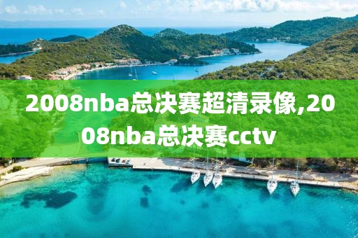 2008nba总决赛超清录像,2008nba总决赛cctv