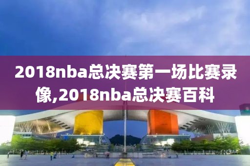 2018nba总决赛第一场比赛录像,2018nba总决赛百科