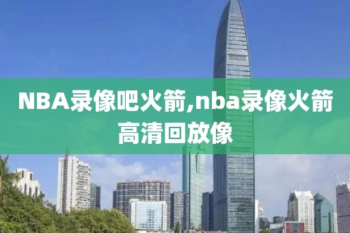 NBA录像吧火箭,nba录像火箭高清回放像