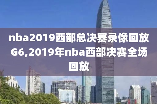 nba2019西部总决赛录像回放G6,2019年nba西部决赛全场回放