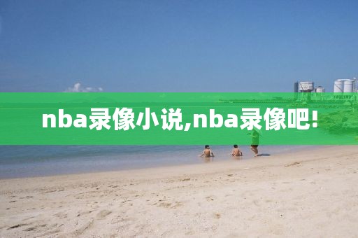 nba录像小说,nba录像吧!