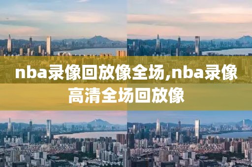 nba录像回放像全场,nba录像高清全场回放像