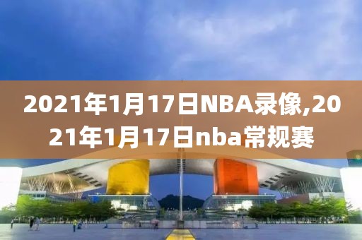 2021年1月17日NBA录像,2021年1月17日nba常规赛