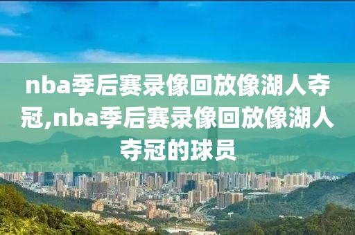 nba季后赛录像回放像湖人夺冠,nba季后赛录像回放像湖人夺冠的球员