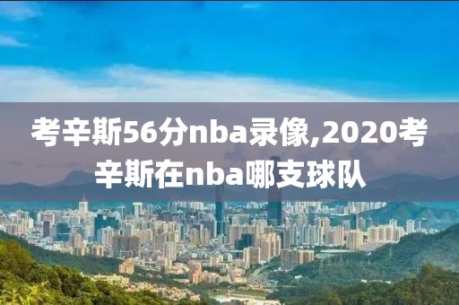 考辛斯56分nba录像,2020考辛斯在nba哪支球队