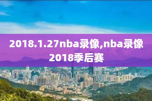 2018.1.27nba录像,nba录像2018季后赛