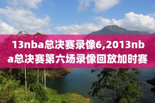 13nba总决赛录像6,2013nba总决赛第六场录像回放加时赛