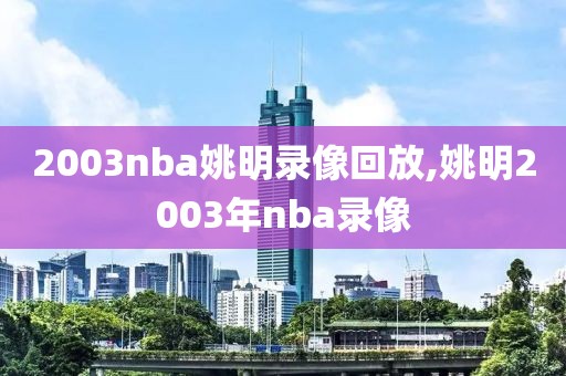 2003nba姚明录像回放,姚明2003年nba录像