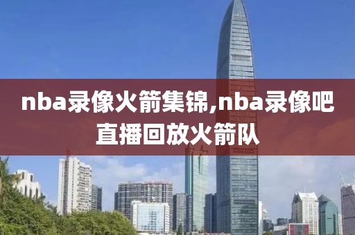 nba录像火箭集锦,nba录像吧直播回放火箭队