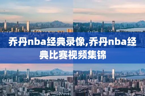 乔丹nba经典录像,乔丹nba经典比赛视频集锦