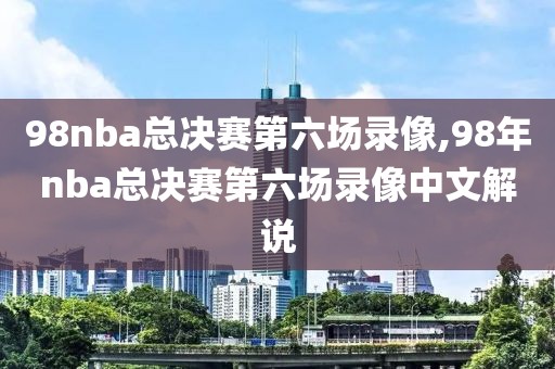 98nba总决赛第六场录像,98年nba总决赛第六场录像中文解说