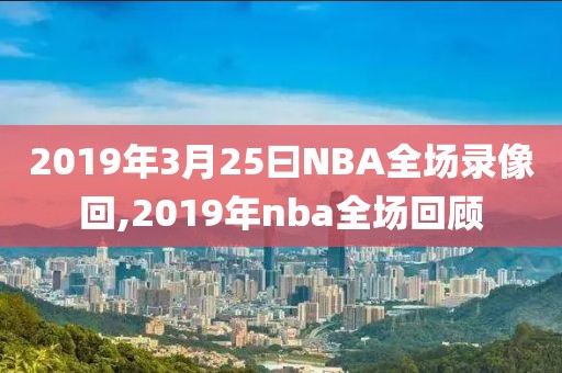 2019年3月25曰NBA全场录像回,2019年nba全场回顾