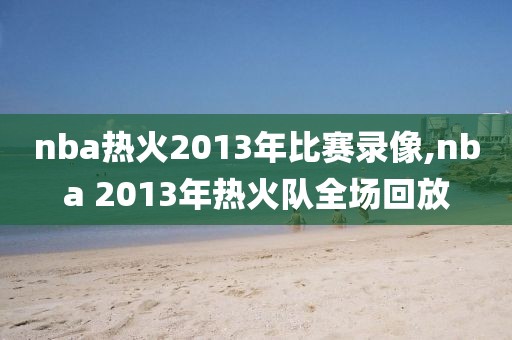 nba热火2013年比赛录像,nba 2013年热火队全场回放