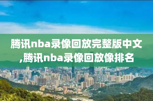 腾讯nba录像回放完整版中文,腾讯nba录像回放像排名
