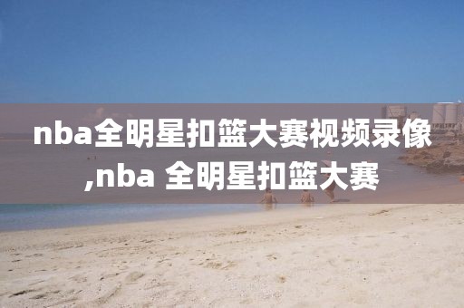 nba全明星扣篮大赛视频录像,nba 全明星扣篮大赛