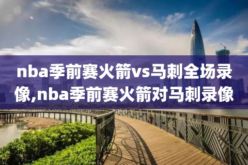 nba季前赛火箭vs马刺全场录像,nba季前赛火箭对马刺录像