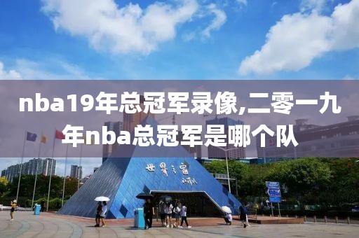 nba19年总冠军录像,二零一九年nba总冠军是哪个队
