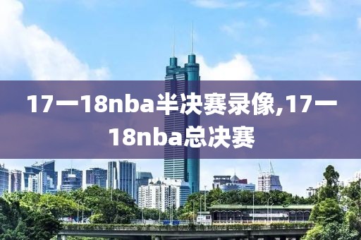 17一18nba半决赛录像,17一18nba总决赛