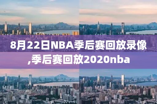 8月22日NBA季后赛回放录像,季后赛回放2020nba