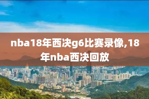 nba18年西决g6比赛录像,18年nba西决回放
