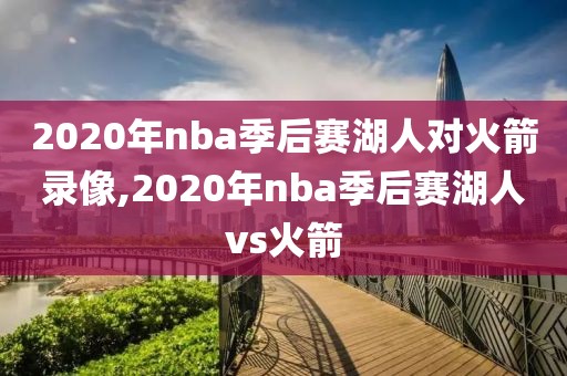 2020年nba季后赛湖人对火箭录像,2020年nba季后赛湖人vs火箭