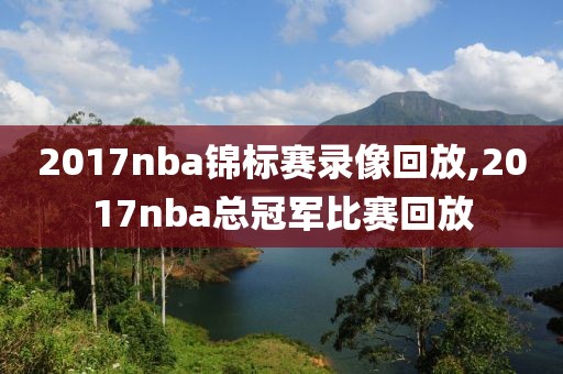 2017nba锦标赛录像回放,2017nba总冠军比赛回放