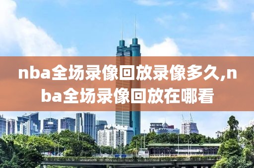 nba全场录像回放录像多久,nba全场录像回放在哪看