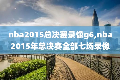 nba2015总决赛录像g6,nba2015年总决赛全部七场录像