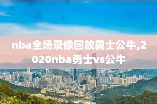 nba全场录像回放勇士公牛,2020nba勇士vs公牛