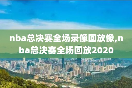 nba总决赛全场录像回放像,nba总决赛全场回放2020